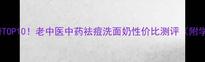 图片 祛痘洗面奶排行榜TOP10！老中医中药祛痘洗面奶性价比测评（附学生党正品价格）1