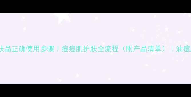 图片 祛痘膏+护肤品正确使用步骤｜痘痘肌护肤全流程（附产品清单）｜油痘肌急救指南