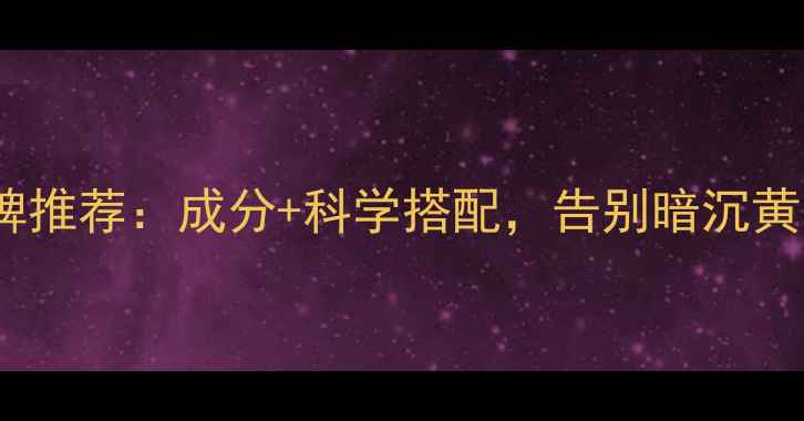图片 祛黄美白护肤品口碑推荐：成分+科学搭配，告别暗沉黄气，肌肤透亮如雪1