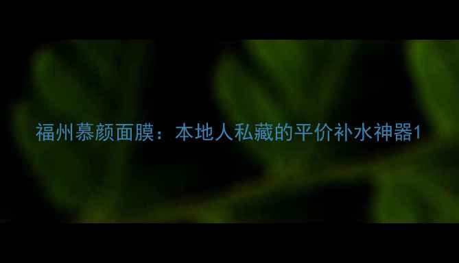 图片 福州慕颜面膜：本地人私藏的平价补水神器1