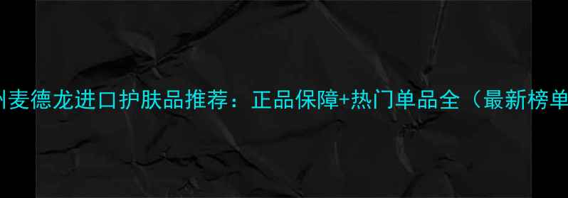 图片 福州麦德龙进口护肤品推荐：正品保障+热门单品全（最新榜单）1