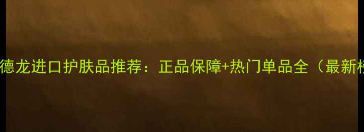 图片 福州麦德龙进口护肤品推荐：正品保障+热门单品全（最新榜单）2