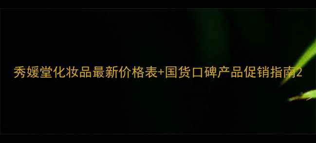 图片 秀媛堂化妆品最新价格表+国货口碑产品促销指南2