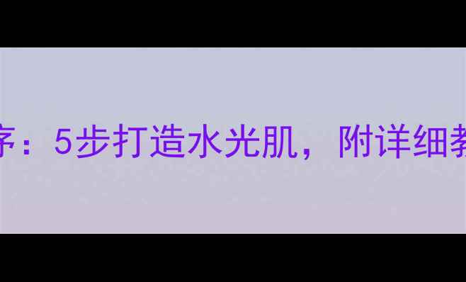 图片 秀雅韩护肤品正确使用顺序：5步打造水光肌，附详细教程与常见误区（最新版）