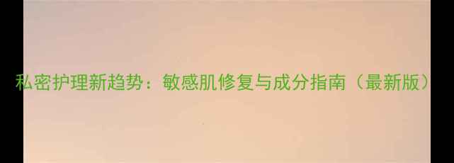 图片 私密护理新趋势：敏感肌修复与成分指南（最新版）