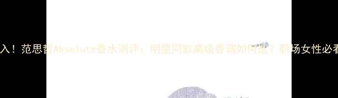 图片 秋冬必入！范思哲Absolute香水测评：明星同款高级香调如何选？职场女性必看指南1