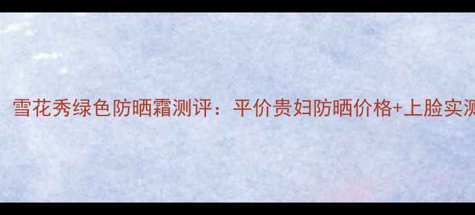 图片 秋冬必入！雪花秀绿色防晒霜测评：平价贵妇防晒价格+上脸实测提亮绝了