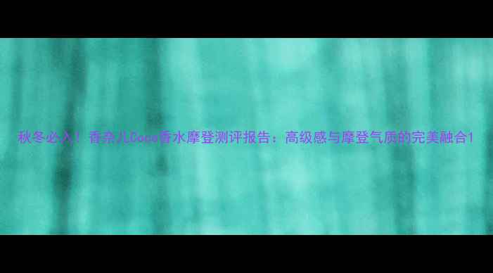 图片 秋冬必入！香奈儿Coco香水摩登测评报告：高级感与摩登气质的完美融合1