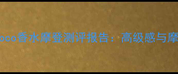 图片 秋冬必入！香奈儿Coco香水摩登测评报告：高级感与摩登气质的完美融合2