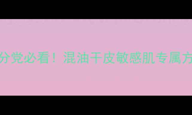 图片 秋冬护肤急救指南｜成分党必看！混油干皮敏感肌专属方案，3步告别换季烂脸1