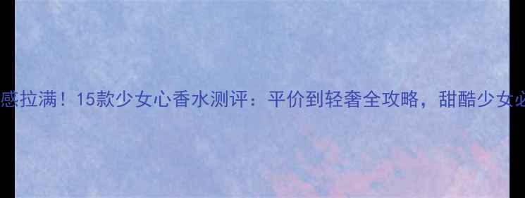 图片 秋冬氛围感拉满！15款少女心香水测评：平价到轻奢全攻略，甜酷少女必入清单2