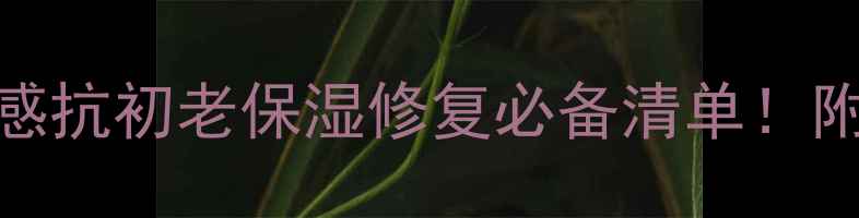 图片 秋天护肤攻略｜换季敏感抗初老保湿修复必备清单！附成分表+平价国货推荐1