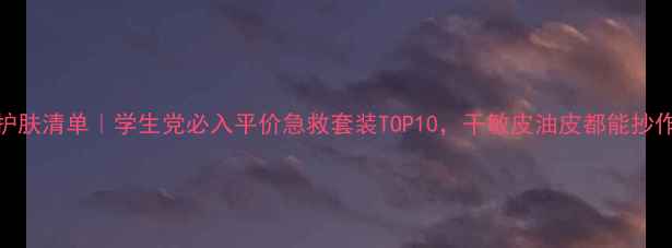 图片 秋季护肤清单｜学生党必入平价急救套装TOP10，干敏皮油皮都能抄作业！