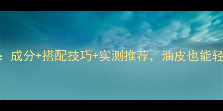 图片 秋季控油护肤全攻略：成分+搭配技巧+实测推荐，油皮也能轻松hold住清爽一秋！