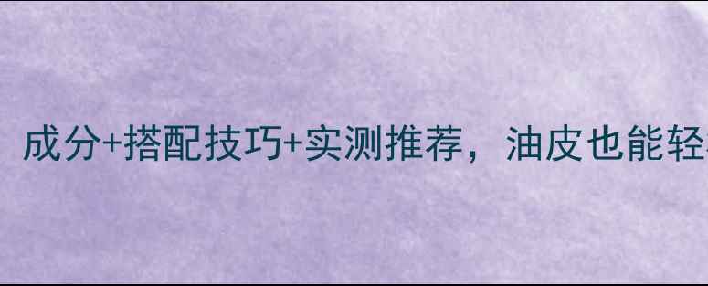图片 秋季控油护肤全攻略：成分+搭配技巧+实测推荐，油皮也能轻松hold住清爽一秋！1