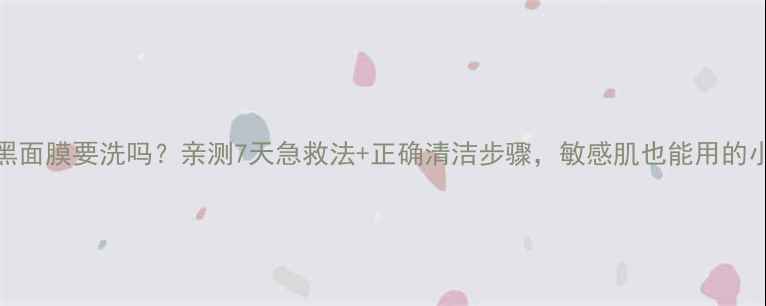 图片 科丽蔓小黑面膜要洗吗？亲测7天急救法+正确清洁步骤，敏感肌也能用的小黑膜教程