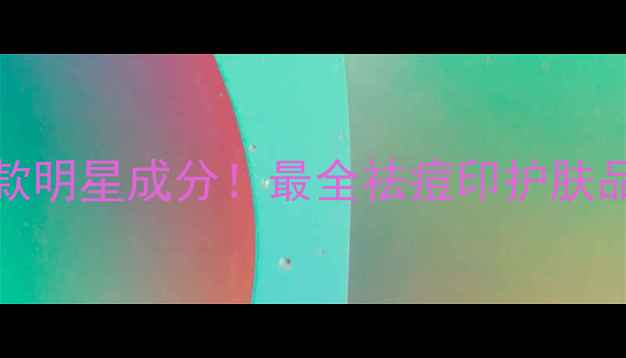 图片 科学攻略5种痘印类型+12款明星成分！最全祛痘印护肤品选购指南附平价高效推荐