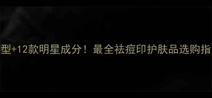 图片 科学攻略5种痘印类型+12款明星成分！最全祛痘印护肤品选购指南附平价高效推荐1