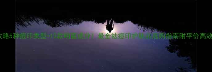 图片 科学攻略5种痘印类型+12款明星成分！最全祛痘印护肤品选购指南附平价高效推荐2