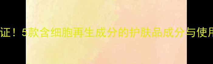 图片 科学验证！5款含细胞再生成分的护肤品成分与使用指南2