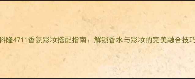 图片 科隆4711香氛彩妆搭配指南：解锁香水与彩妆的完美融合技巧