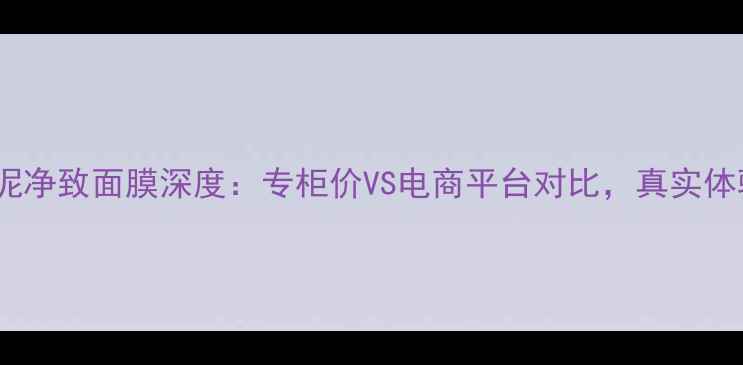 图片 科颜氏亚马逊白泥净致面膜深度：专柜价VS电商平台对比，真实体验与性价比指南2