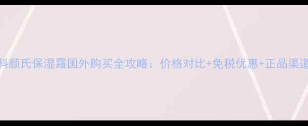 图片 科颜氏保湿霜国外购买全攻略：价格对比+免税优惠+正品渠道
