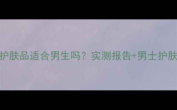 图片 科颜氏护肤品适合男生吗？实测报告+男士护肤全攻略