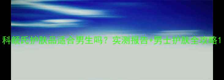 图片 科颜氏护肤品适合男生吗？实测报告+男士护肤全攻略1