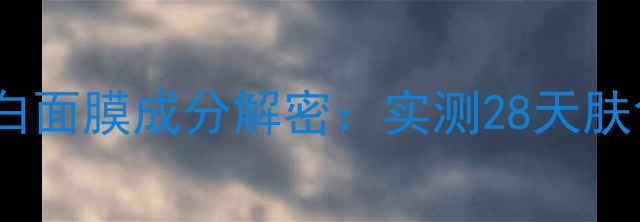 图片 科颜氏淡斑美白面膜成分解密：实测28天肤色变化全记录2