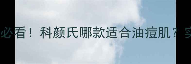 图片 科颜氏男士护肤攻略｜男生必看！科颜氏哪款适合油痘肌？实测测评+护肤步骤大公开✨