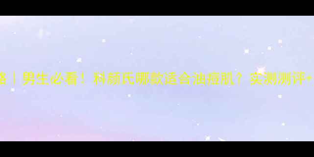 图片 科颜氏男士护肤攻略｜男生必看！科颜氏哪款适合油痘肌？实测测评+护肤步骤大公开✨1