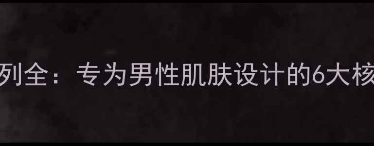 图片 科颜氏男士护肤系列全：专为男性肌肤设计的6大核心优势与使用指南
