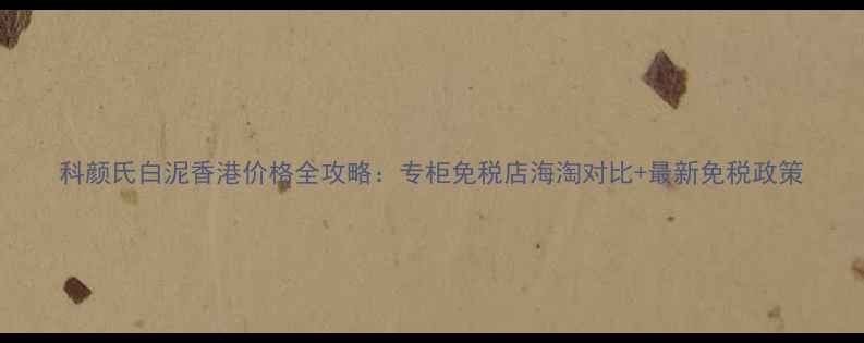 图片 科颜氏白泥香港价格全攻略：专柜免税店海淘对比+最新免税政策