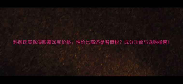 图片 科颜氏高保湿眼霜28克价格：性价比高还是智商税？成分功效与选购指南1