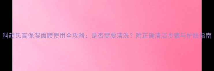 图片 科颜氏高保湿面膜使用全攻略：是否需要清洗？附正确清洁步骤与护肤指南