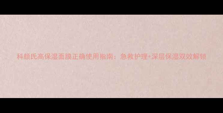 图片 科颜氏高保湿面膜正确使用指南：急救护理+深层保湿双效解锁