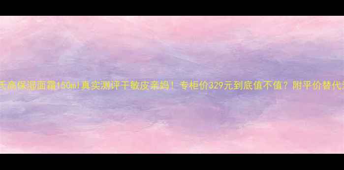 图片 科颜氏高保湿面霜150ml真实测评干敏皮亲妈！专柜价329元到底值不值？附平价替代清单2