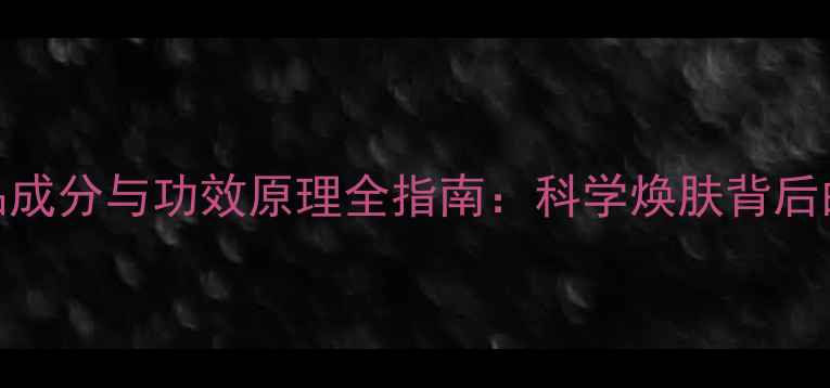 图片 科龄护肤品成分与功效原理全指南：科学焕肤背后的硬核科技