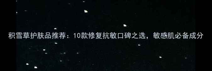 图片 积雪草护肤品推荐：10款修复抗敏口碑之选，敏感肌必备成分