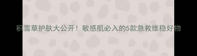 图片 积雪草护肤大公开！敏感肌必入的5款急救维稳好物