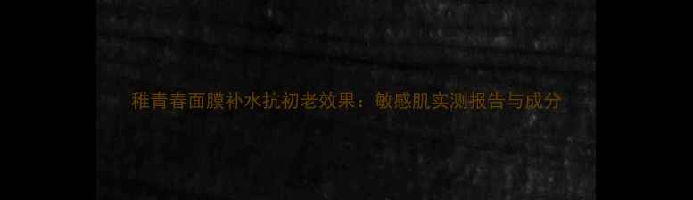 图片 稚青春面膜补水抗初老效果：敏感肌实测报告与成分