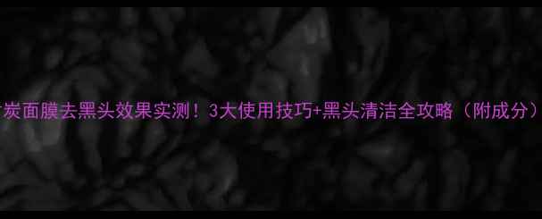 图片 竹炭面膜去黑头效果实测！3大使用技巧+黑头清洁全攻略（附成分）2