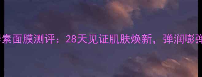 图片 第一元素弹肌酵素面膜测评：28天见证肌肤焕新，弹润嘭弹的护肤奇迹！2