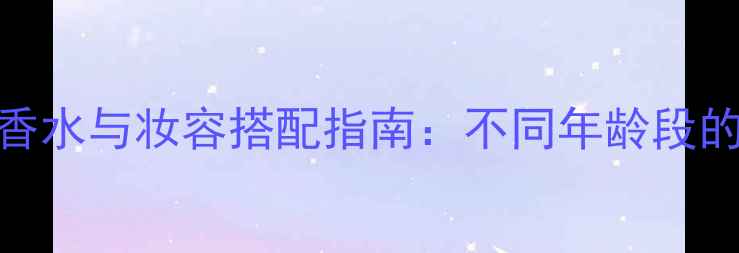图片 第五大道香水与妆容搭配指南：不同年龄段的优雅选择