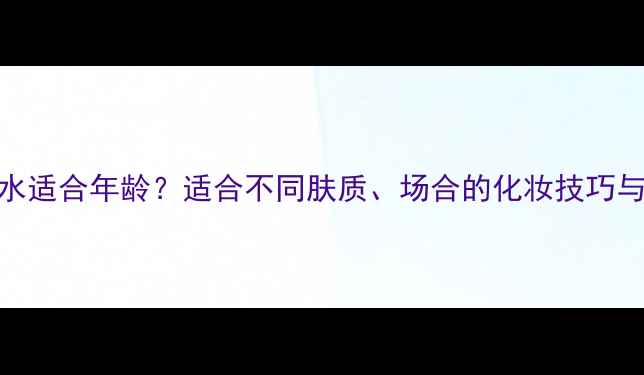 图片 第五大道香水适合年龄？适合不同肤质、场合的化妆技巧与搭配指南！