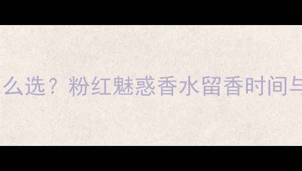 图片 粉底色号怎么选？粉红魅惑香水留香时间与持久技巧1