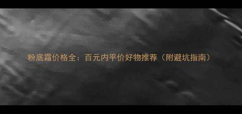 图片 粉底霜价格全：百元内平价好物推荐（附避坑指南）