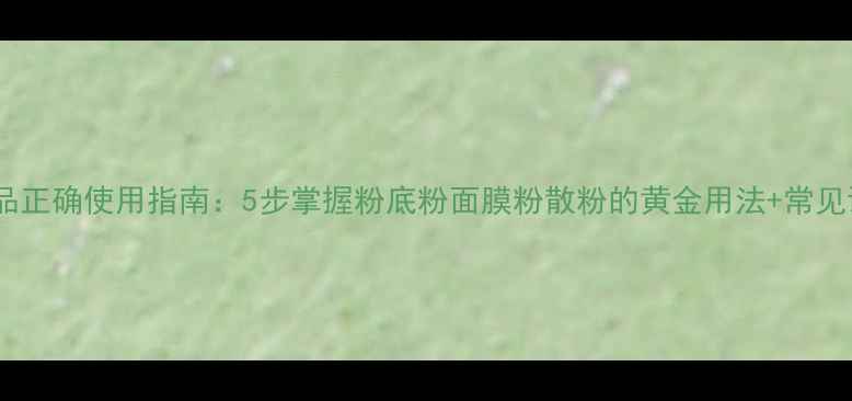 图片 粉状护肤品正确使用指南：5步掌握粉底粉面膜粉散粉的黄金用法+常见误区避雷1