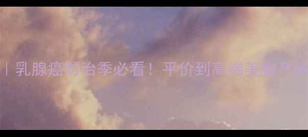 图片 粉红丝带美胸攻略｜乳腺癌防治季必看！平价到高端美胸产品价格全+护理指南1